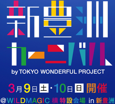 新豊洲カーニバル by TOKYO WONDERFUL PROJECT 3月9日土・10日開催 @WILD MAGIC 横 特設会場 in 新豊洲